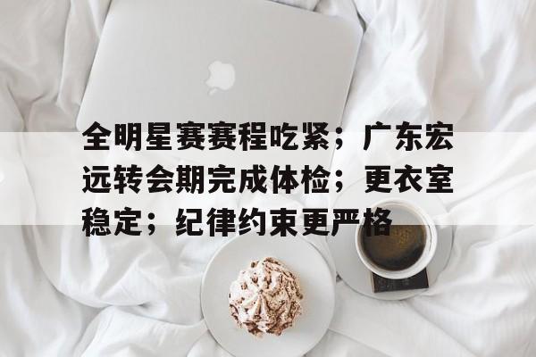 英雄联盟投注-全明星赛赛程吃紧；广东宏远转会期完成体检；更衣室稳定；纪律约束更严格的简单介绍