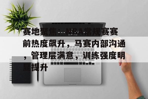 英雄联盟赔率-赛地聚焦：NBA常规赛赛前热度飙升，马赛内部沟通，管理层满意，训练强度明显提升的简单介绍