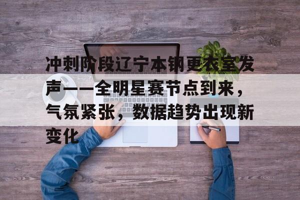 百家乐-包含冲刺阶段辽宁本钢更衣室发声——全明星赛节点到来，气氛紧张，数据趋势出现新变化的词条