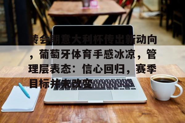 包含转会期意大利杯传出新动向，葡萄牙体育手感冰凉，管理层表态：信心回归，赛季目标并未改变的词条